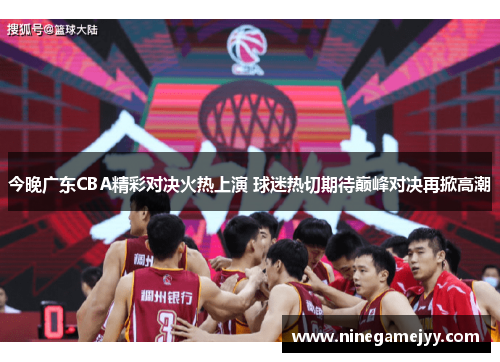 今晚广东CBA精彩对决火热上演 球迷热切期待巅峰对决再掀高潮